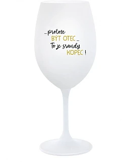 ...PROTOŽE BÝT OTEC...TO JE SRANDY KOPEC! - bílá sklenice na víno 350 ml