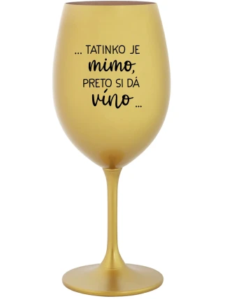 ...TATINKO JE MIMO, PRETO SI DÁ VÍNO... - zlatý pohár na víno 350 ml ...TATINKO JE MIMO, PRETO SI DÁ VÍNO... - zlatý pohár na víno 350 ml