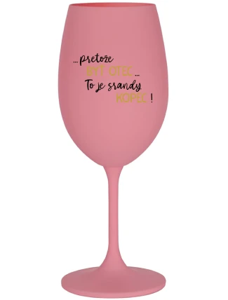 ...PRETOŽE BYŤ OTEC...TO JE SRANDY KOPEC! - ružový pohár na víno 350 ml ...PRETOŽE BYŤ OTEC...TO JE SRANDY KOPEC! - ružový pohár na víno 350 ml