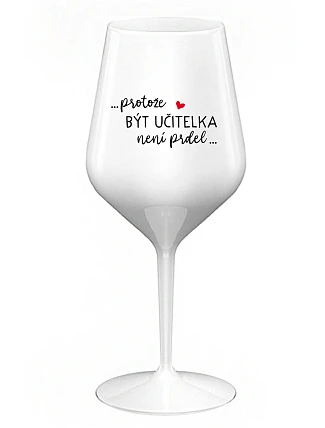 ...PROTOŽE BÝT UČITELKA NENÍ PRDEL... - bílá nerozbitná sklenice na víno 470 ml