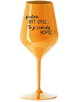 ...PROTOŽE BÝT OTEC...TO JE SRANDY KOPEC! - oranžová nerozbitná sklenice na víno 470 ml