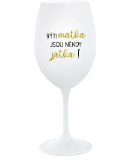 BÝTI MATKA JSOU NĚKDY JATKA! - bílá  sklenice na víno 350 ml