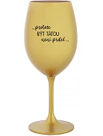 ...PROTOŽE BÝT TÁTOU NENÍ PRDEL... - zlatá sklenice na víno 350 ml