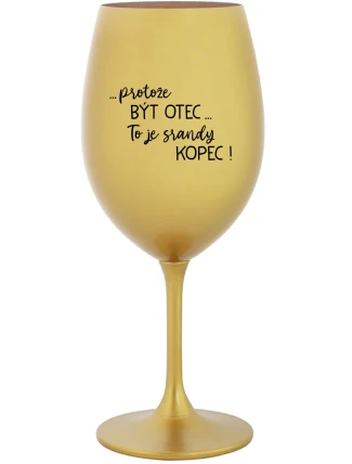 ...PROTOŽE BÝT OTEC...TO JE SRANDY KOPEC! - zlatá sklenice na víno 350 ml